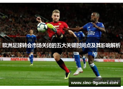 欧洲足球转会市场关闭的五大关键时间点及其影响解析