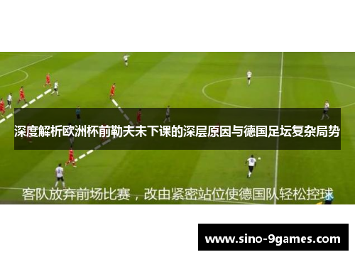 深度解析欧洲杯前勒夫未下课的深层原因与德国足坛复杂局势