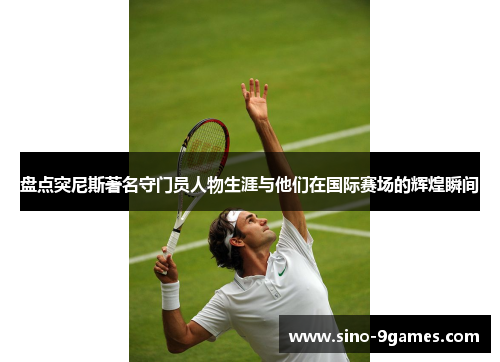 盘点突尼斯著名守门员人物生涯与他们在国际赛场的辉煌瞬间