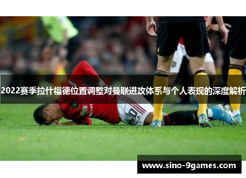 2022赛季拉什福德位置调整对曼联进攻体系与个人表现的深度解析