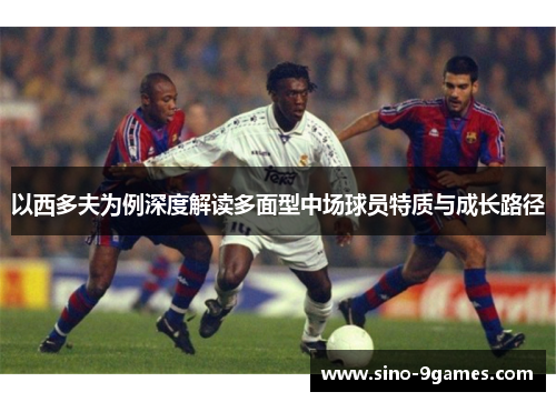 以西多夫为例深度解读多面型中场球员特质与成长路径