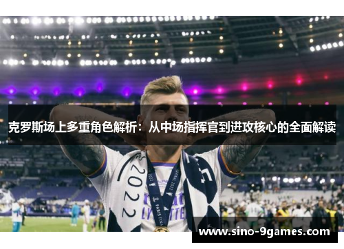 克罗斯场上多重角色解析：从中场指挥官到进攻核心的全面解读