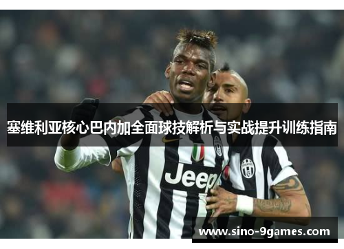 塞维利亚核心巴内加全面球技解析与实战提升训练指南 塞维利亚核心巴内加全面球技解析与实战提升训练指南