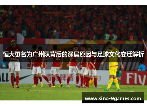 恒大更名为广州队背后的深层原因与足球文化变迁解析