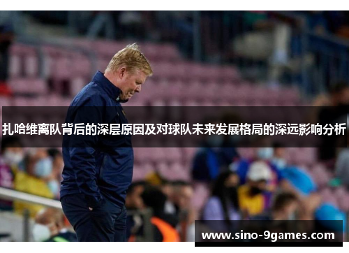 扎哈维离队背后的深层原因及对球队未来发展格局的深远影响分析