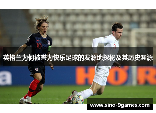 英格兰为何被誉为快乐足球的发源地探秘及其历史渊源