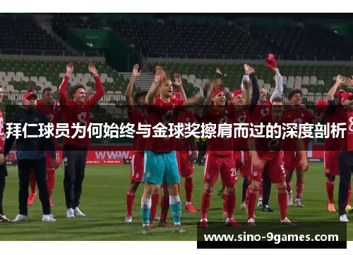 拜仁球员为何始终与金球奖擦肩而过的深度剖析 拜仁球员为何始终与金球奖擦肩而过的深度剖析