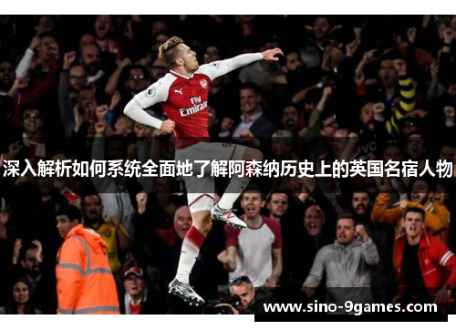 深入解析如何系统全面地了解阿森纳历史上的英国名宿人物