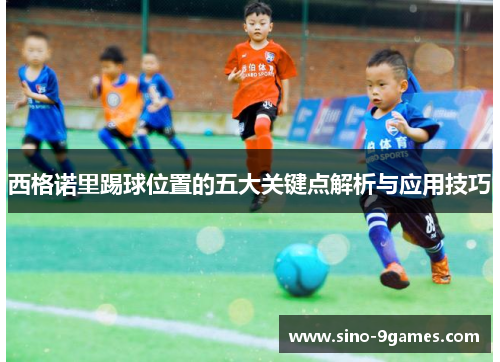 西格诺里踢球位置的五大关键点解析与应用技巧