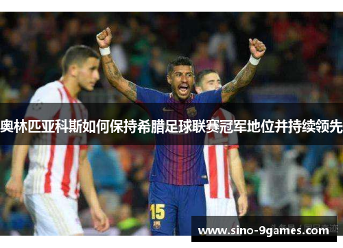 奥林匹亚科斯如何保持希腊足球联赛冠军地位并持续领先