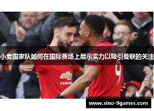 小麦国家队如何在国际赛场上展示实力以吸引曼联的关注