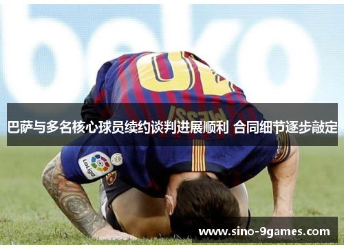 巴萨与多名核心球员续约谈判进展顺利 合同细节逐步敲定