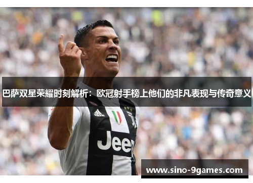 巴萨双星荣耀时刻解析：欧冠射手榜上他们的非凡表现与传奇意义