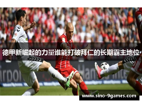 德甲新崛起的力量谁能打破拜仁的长期霸主地位