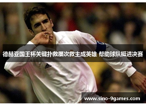 德赫亚国王杯关键扑救屡次救主成英雄 帮助球队挺进决赛
