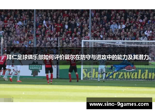 拜仁足球俱乐部如何评价戴尔在防守与进攻中的能力及其潜力