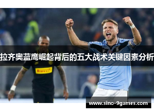 拉齐奥蓝鹰崛起背后的五大战术关键因素分析