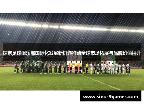 探索足球俱乐部国际化发展新机遇推动全球市场拓展与品牌价值提升 探索足球俱乐部国际化发展新机遇推动全球市场拓展与品牌价值提升