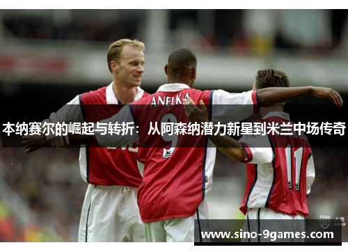 本纳赛尔的崛起与转折：从阿森纳潜力新星到米兰中场传奇