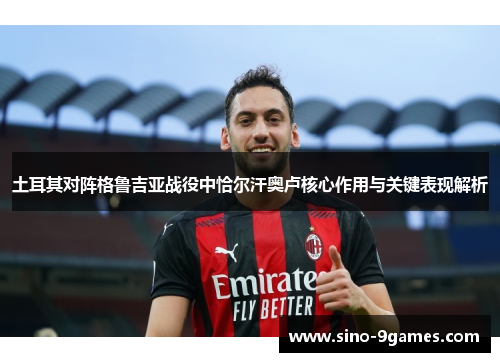 土耳其对阵格鲁吉亚战役中恰尔汗奥卢核心作用与关键表现解析