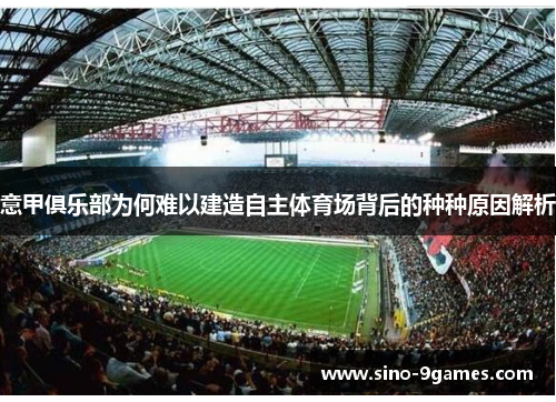意甲俱乐部为何难以建造自主体育场背后的种种原因解析