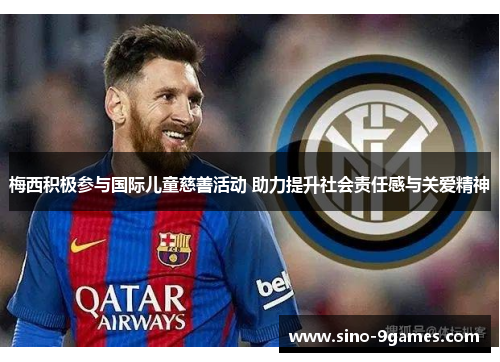 梅西积极参与国际儿童慈善活动 助力提升社会责任感与关爱精神