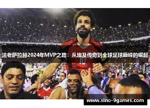 法老萨拉赫2024年MVP之路：从埃及传奇到全球足球巅峰的崛起