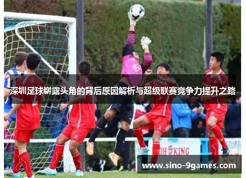 深圳足球崭露头角的背后原因解析与超级联赛竞争力提升之路