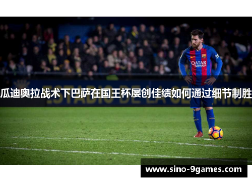 瓜迪奥拉战术下巴萨在国王杯屡创佳绩如何通过细节制胜