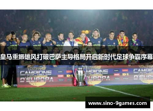 皇马重振雄风打破巴萨主导格局开启新时代足球争霸序幕