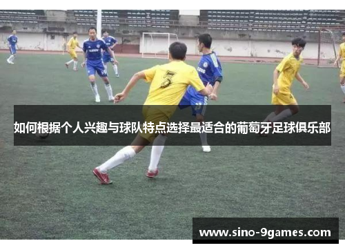 如何根据个人兴趣与球队特点选择最适合的葡萄牙足球俱乐部