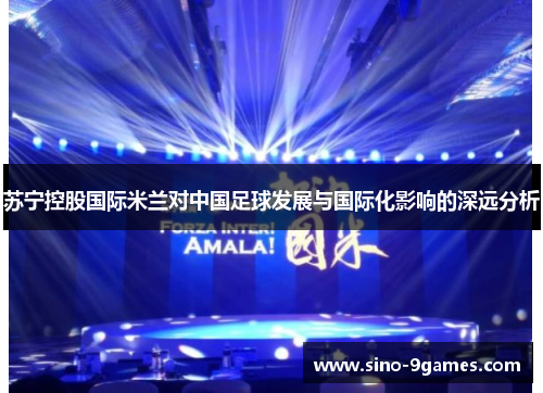 苏宁控股国际米兰对中国足球发展与国际化影响的深远分析