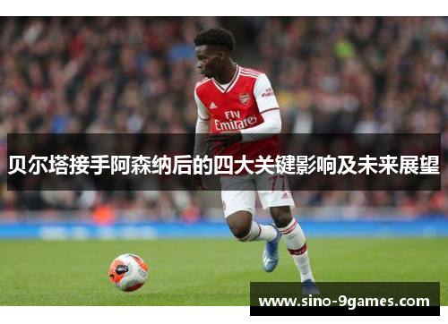 贝尔塔接手阿森纳后的四大关键影响及未来展望