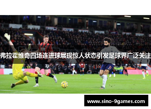 弗拉霍维奇四场连进球展现惊人状态引发足球界广泛关注