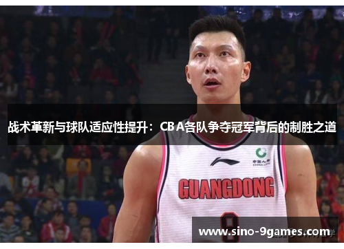 战术革新与球队适应性提升：CBA各队争夺冠军背后的制胜之道