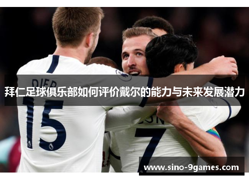 拜仁足球俱乐部如何评价戴尔的能力与未来发展潜力