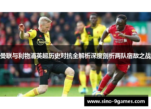 曼联与利物浦英超历史对抗全解析深度剖析两队宿敌之战