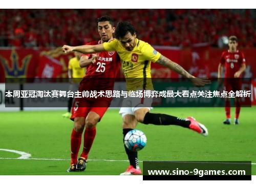 本周亚冠淘汰赛舞台主帅战术思路与临场博弈成最大看点关注焦点全解析