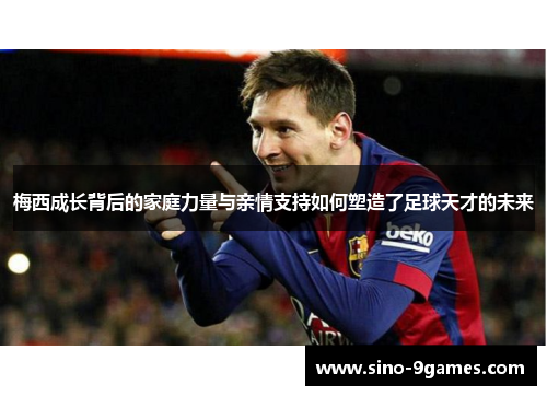 梅西成长背后的家庭力量与亲情支持如何塑造了足球天才的未来