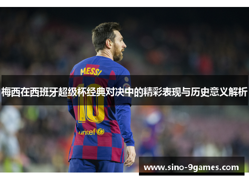 梅西在西班牙超级杯经典对决中的精彩表现与历史意义解析