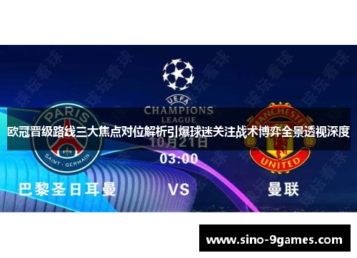 欧冠晋级路线三大焦点对位解析引爆球迷关注战术博弈全景透视深度