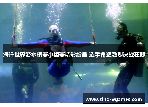 海洋世界潜水棋赛小组赛精彩纷呈 选手角逐激烈决战在即