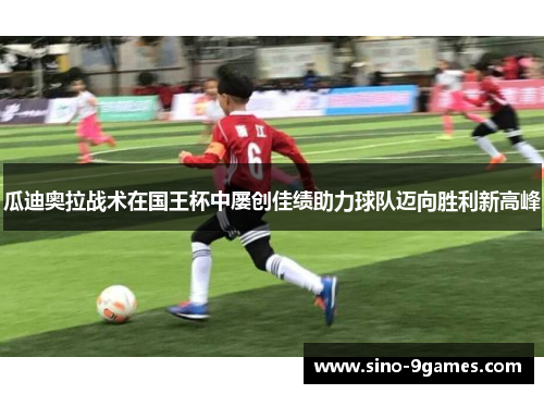 瓜迪奥拉战术在国王杯中屡创佳绩助力球队迈向胜利新高峰