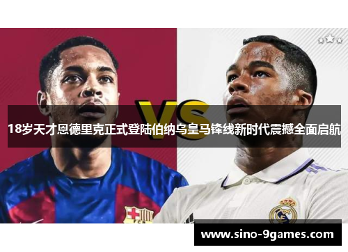 18岁天才恩德里克正式登陆伯纳乌皇马锋线新时代震撼全面启航