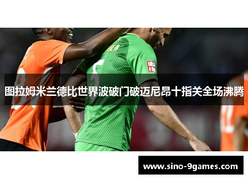 图拉姆米兰德比世界波破门破迈尼昂十指关全场沸腾