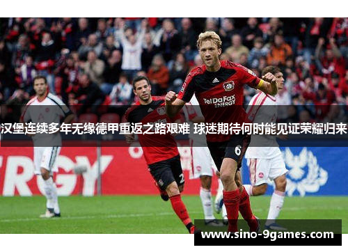 汉堡连续多年无缘德甲重返之路艰难 球迷期待何时能见证荣耀归来