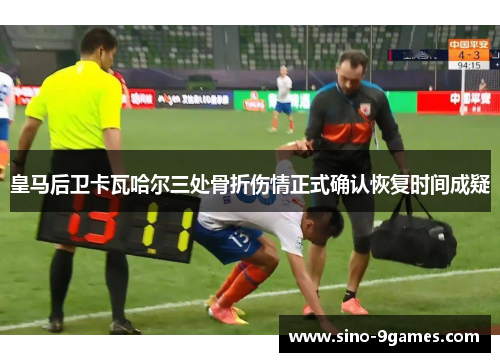 皇马后卫卡瓦哈尔三处骨折伤情正式确认恢复时间成疑
