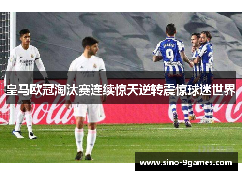 皇马欧冠淘汰赛连续惊天逆转震惊球迷世界