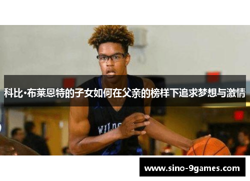 科比·布莱恩特的子女如何在父亲的榜样下追求梦想与激情