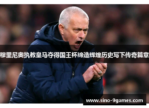 穆里尼奥执教皇马夺得国王杯缔造辉煌历史写下传奇篇章
